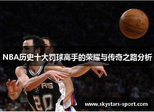 NBA历史十大罚球高手的荣耀与传奇之路分析