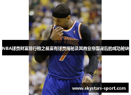 NBA球员财富排行榜之最富有球员揭秘及其商业帝国背后的成功秘诀