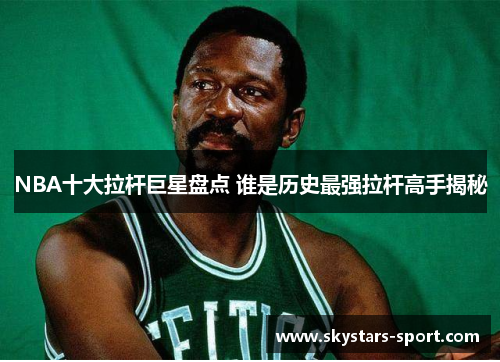 NBA十大拉杆巨星盘点 谁是历史最强拉杆高手揭秘