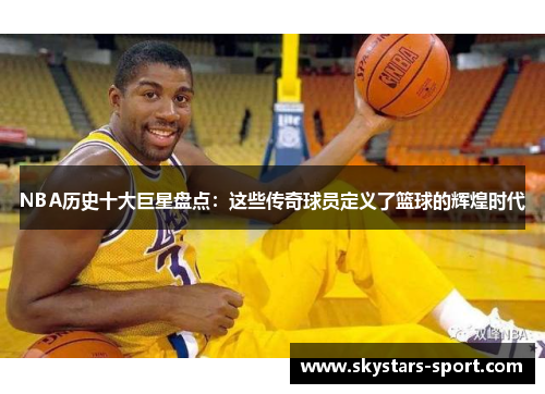 NBA历史十大巨星盘点：这些传奇球员定义了篮球的辉煌时代